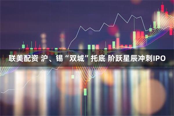 联美配资 沪、锡“双城”托底 阶跃星辰冲刺IPO