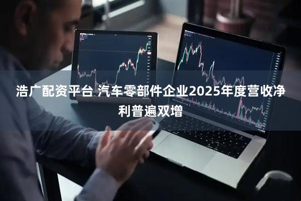 浩广配资平台 汽车零部件企业2025年度营收净利普遍双增