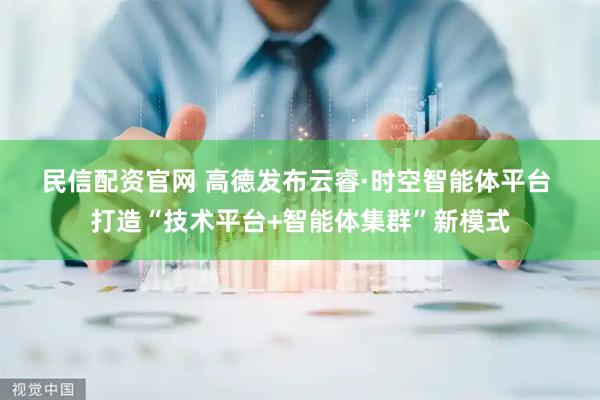 民信配资官网 高德发布云睿·时空智能体平台 打造“技术平台+智能体集群”新模式