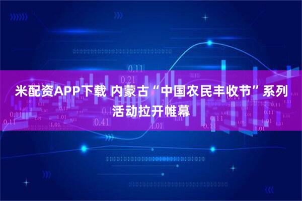 米配资APP下载 内蒙古“中国农民丰收节”系列活动拉开帷幕