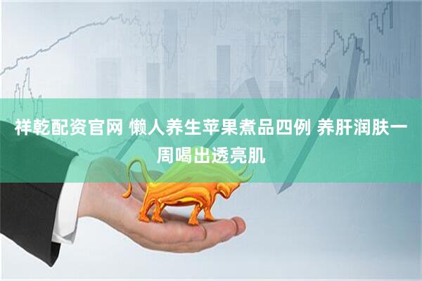 祥乾配资官网 懒人养生苹果煮品四例 养肝润肤一周喝出透亮肌