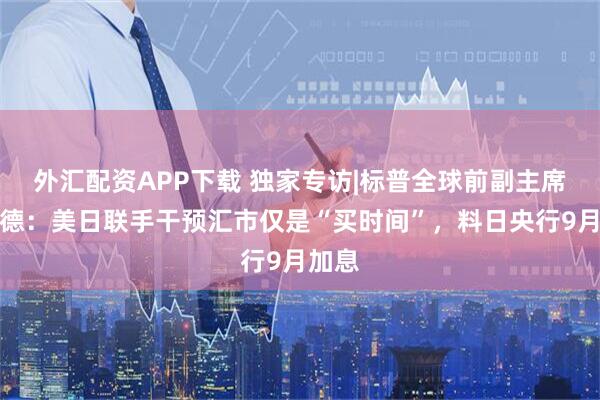 外汇配资APP下载 独家专访|标普全球前副主席谢尔德：美日联手干预汇市仅是“买时间”，料日央行9月加息