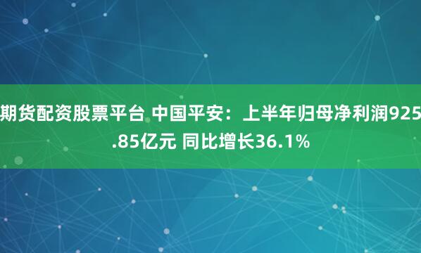 期货配资股票平台 中国平安：上半年归母净利润925.85亿元 同比增长36.1%