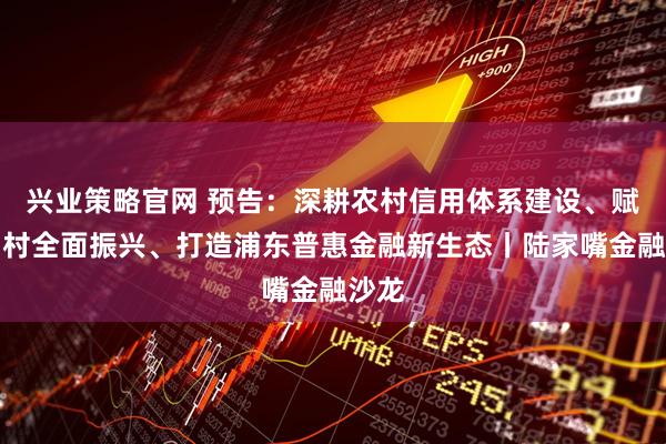 兴业策略官网 预告：深耕农村信用体系建设、赋能乡村全面振兴、打造浦东普惠金融新生态丨陆家嘴金融沙龙