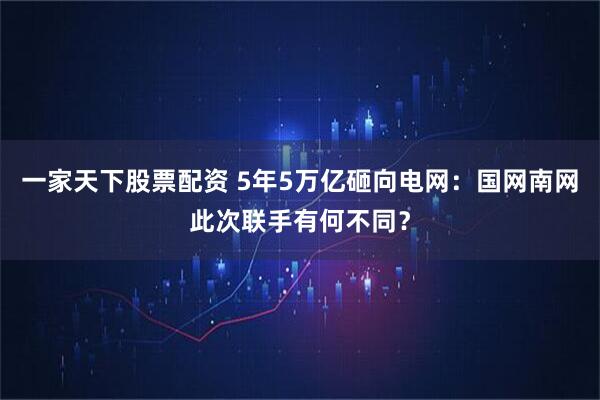 一家天下股票配资 5年5万亿砸向电网：国网南网此次联手有何不同？