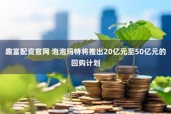 趣富配资官网 泡泡玛特将推出20亿元至50亿元的回购计划