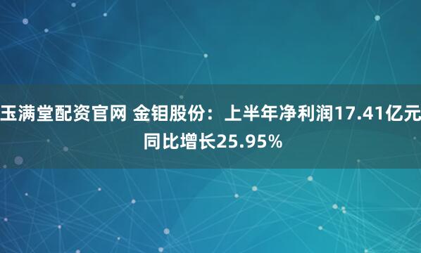 玉满堂配资官网 金钼股份：上半年净利润17.41亿元 同比增长25.95%