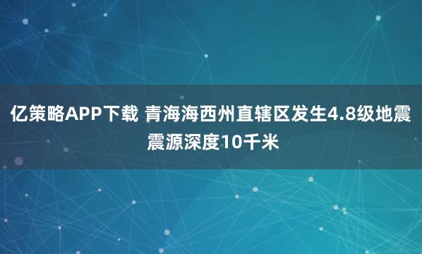 亿策略APP下载 青海海西州直辖区发生4.8级地震 震源深度10千米